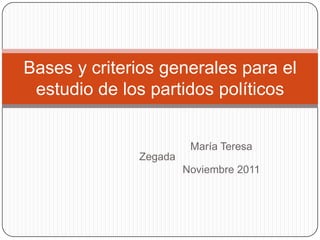 Bases y criterios generales para el
 estudio de los partidos políticos


                        María Teresa
              Zegada
                       Noviembre 2011
 
