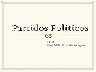 Partidos Políticos
DHTIC
Irene Adela Hernández Rodríguez

 