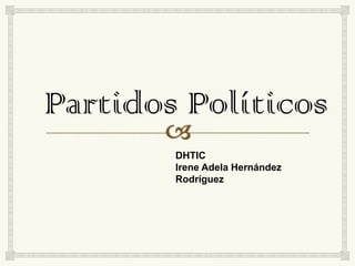 Partidos Políticos
DHTIC
Irene Adela Hernández
Rodríguez

 