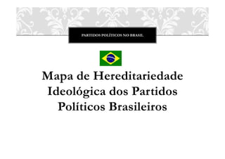 PARTIDOS POLÍTICOS NO BRASIL
Mapa de Hereditariedade
Ideológica dos Partidos
Políticos Brasileiros
 