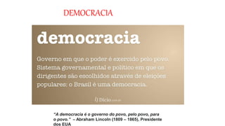 DEMOCRACIA
“A democracia é o governo do povo, pelo povo, para
o povo.” – Abraham Lincoln (1809 – 1865), Presidente
dos EUA
 