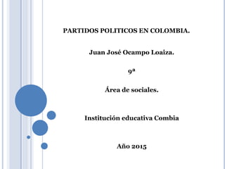 PARTIDOS POLITICOS EN COLOMBIA.
Juan José Ocampo Loaiza.
9ª
Área de sociales.
Institución educativa Combia
Año 2015
 