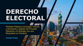 Joseph Isaza
DERECHO
ELECTORAL
Partidos Políticos (concepto, historia
y formación), Sujetos del Proceso
Electoral y el Sufragio con sus
Requisitos en Panamá
 