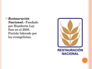Restauración Nacional.-  Fundado por Humberto Lay Sun en el 2005. Partido liderado por los evangelistas. 