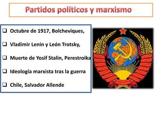  Octubre de 1917, Bolcheviques,
 Vladimir Lenin y León Trotsky,
 Muerte de Yosif Stalin, Perestroika
 Ideología marxista tras la guerra
 Chile, Salvador Allende
 