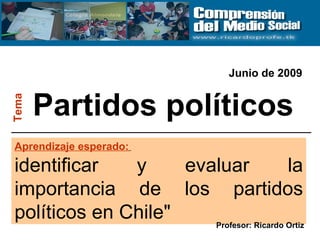 Partidos políticos Tema Aprendizaje esperado:   identificar y evaluar la importancia de los partidos políticos en Chile&quot; Junio de 2009 Profesor: Ricardo Ortiz 