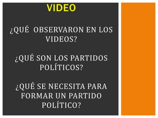 VIDEO

¿QUÉ OBSERVARON EN LOS
       VIDEOS?

 ¿QUÉ SON LOS PARTIDOS
       POLÍTICOS?

 ¿QUÉ SE NECESITA PARA
  FORMAR UN PARTIDO
       POLÍTICO?
 