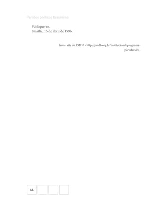 44
Partidos políticos brasileiros
Publique-se.
Brasília, 15 de abril de 1996.
Fonte: site do PMDB <http://pmdb.org.br/institucional/programa-
partidario/>.
 