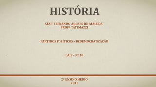 HISTÓRIA
SESI “FERNANDO ARRAES DE ALMEIDA”
PROFª TATI MAZZI
PARTIDOS POLÍTICOS – REDEMOCRATIZAÇÃO
LAÍS – Nº 10
2º ENSINO MÉDIO
2015
 