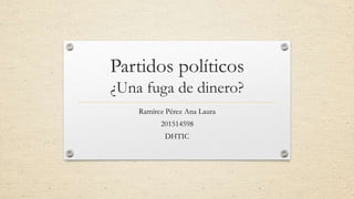 Partidos políticos
¿Una fuga de dinero?
Ramírez Pérez Ana Laura
201514598
DHTIC
 