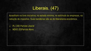 Acreditam na livre iniciativa, no estado mínimo, no estímulo às empresas, na
redução de impostos. Suas bandeiras são as do liberalismo econômico.
o PL (39) Partido Liberal
o NOVO (8)Partido Novo
Liberais. (47)
 