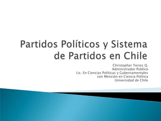 Partidos Políticos y Sistema de Partidos en Chile Christopher Torres Q. Administrador Público Lic. En Ciencias Políticas y Gubernamentales  con Mención en Ciencia Política Universidad de Chile 