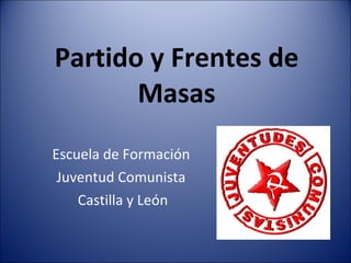 Partido y Frentes de Masas Escuela de Formación  Juventud Comunista  Castilla y León 