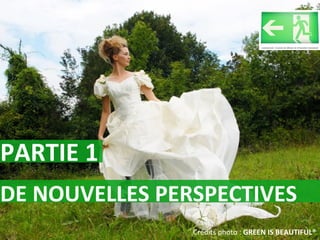 PARTIE 1  Crédits photo :  GREEN IS BEAUTIFUL® DE NOUVELLES PERSPECTIVES 