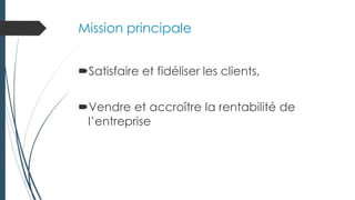 Mission principale
Satisfaire et fidéliser les clients,
Vendre et accroître la rentabilité de
l’entreprise
 
