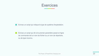 Exercices
The Power of PowerPoint | thepopp.com 23
Ecrivez un script qui indique le type de système d'exploitation.
Écrivez un script qui dit si le premier paramètre passé en ligne
de commande est un nom de fichier ou un nom de répertoire,
ou de type inconnu.
 