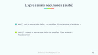 Expressions régulières (suite)
The Power of PowerPoint | thepopp.com 49
esis{2} : esis et aucune autre chaîne : Le quantifieur {2} n’est appliqué qu’au dernier s
(esis){2} : esisesis et aucune autre chaîne :Le quantifieur {2} est appliqué à
l’expression esis
 