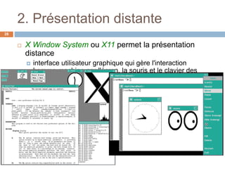 2. Présentation distante
28
 X Window System ou X11 permet la présentation
distance
 interface utilisateur graphique qui gère l'interaction
homme-machine par l'écran, la souris et le clavier des
ordinateurs distants
 