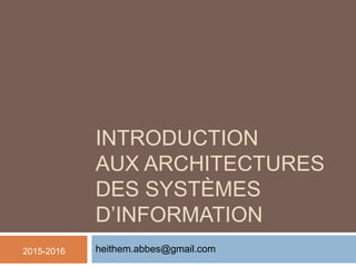 INTRODUCTION
AUX ARCHITECTURES
DES SYSTÈMES
D’INFORMATION
heithem.abbes@gmail.com2015-2016
 