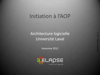 Initiation à l’AOP

Architecture logicielle




                          © 2012 Elapse Technologies
   Université Laval

      Automne 2012
 