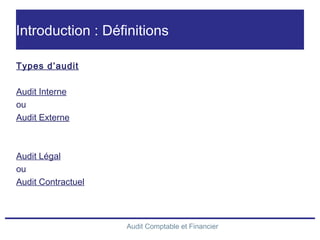 Audit Comptable et Financier
Introduction : Définitions
Types d’audit
Audit Interne
ou
Audit Externe
Audit Légal
ou
Audit Contractuel
 