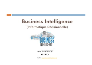Business Intelligence
(Informatique Décisionnelle)
Aziz DAROUICHI
FST-UCA
Mail to: pr.azizdarouichi@gmail.com
1
 