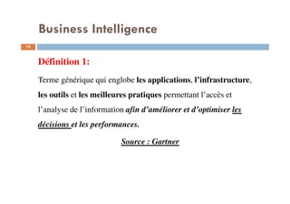 Business Intelligence
19
Définition 1:
Terme générique qui englobe les applications, l’infrastructure,
les outils et les meilleures pratiques permettant l’accès et
l’analyse de l’information afin d’améliorer et d’optimiser les
décisions et les performances.
Source : Gartner
 