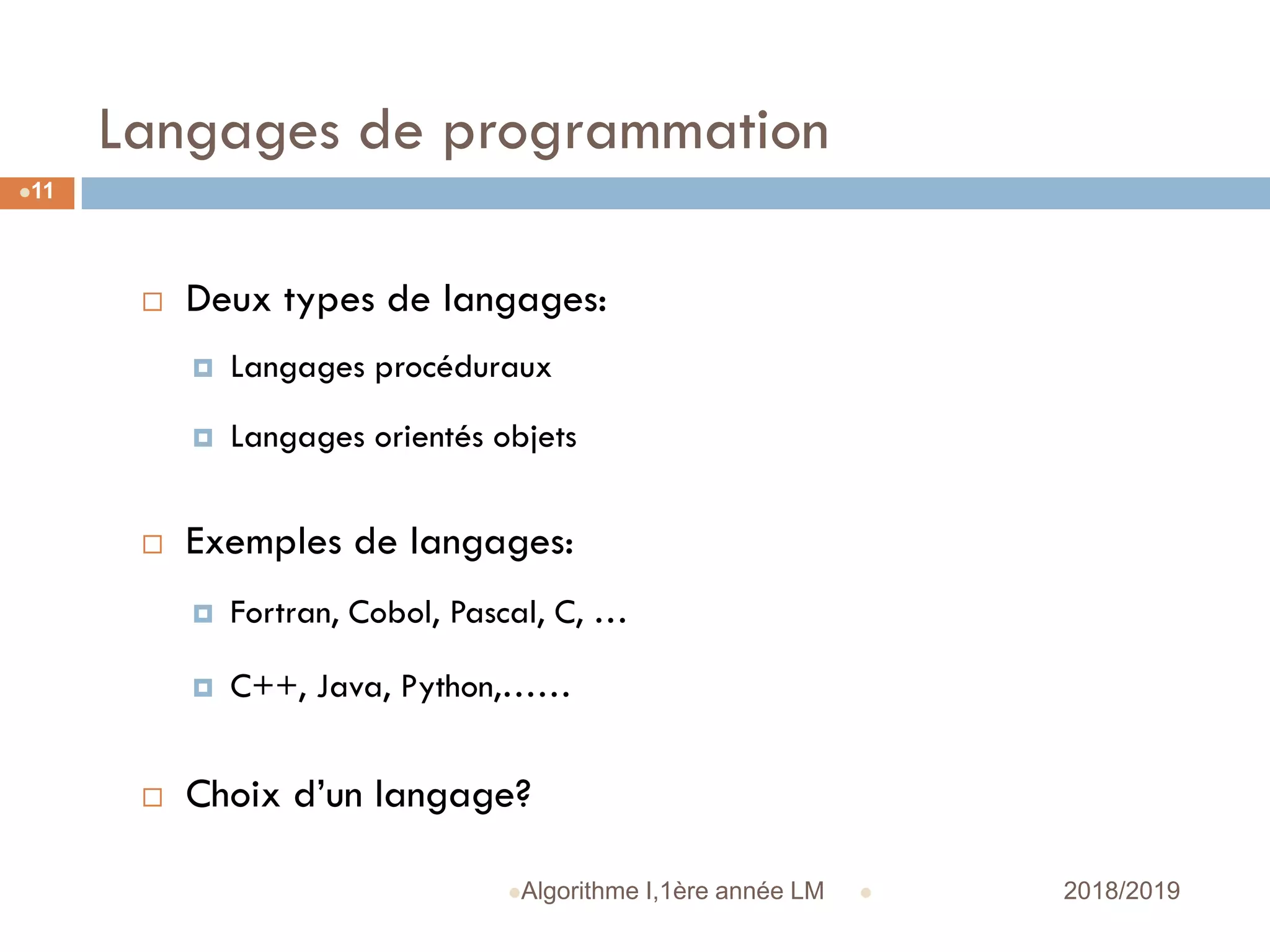 Langages de programmation
 2018/2019Algorithme I,1ère année LM
11
 Deux types de langages:
 Langages procéduraux
 Langages orientés objets
 Exemples de langages:
 Fortran, Cobol, Pascal, C, …
 C++, Java, Python,……
 Choix d’un langage?
 