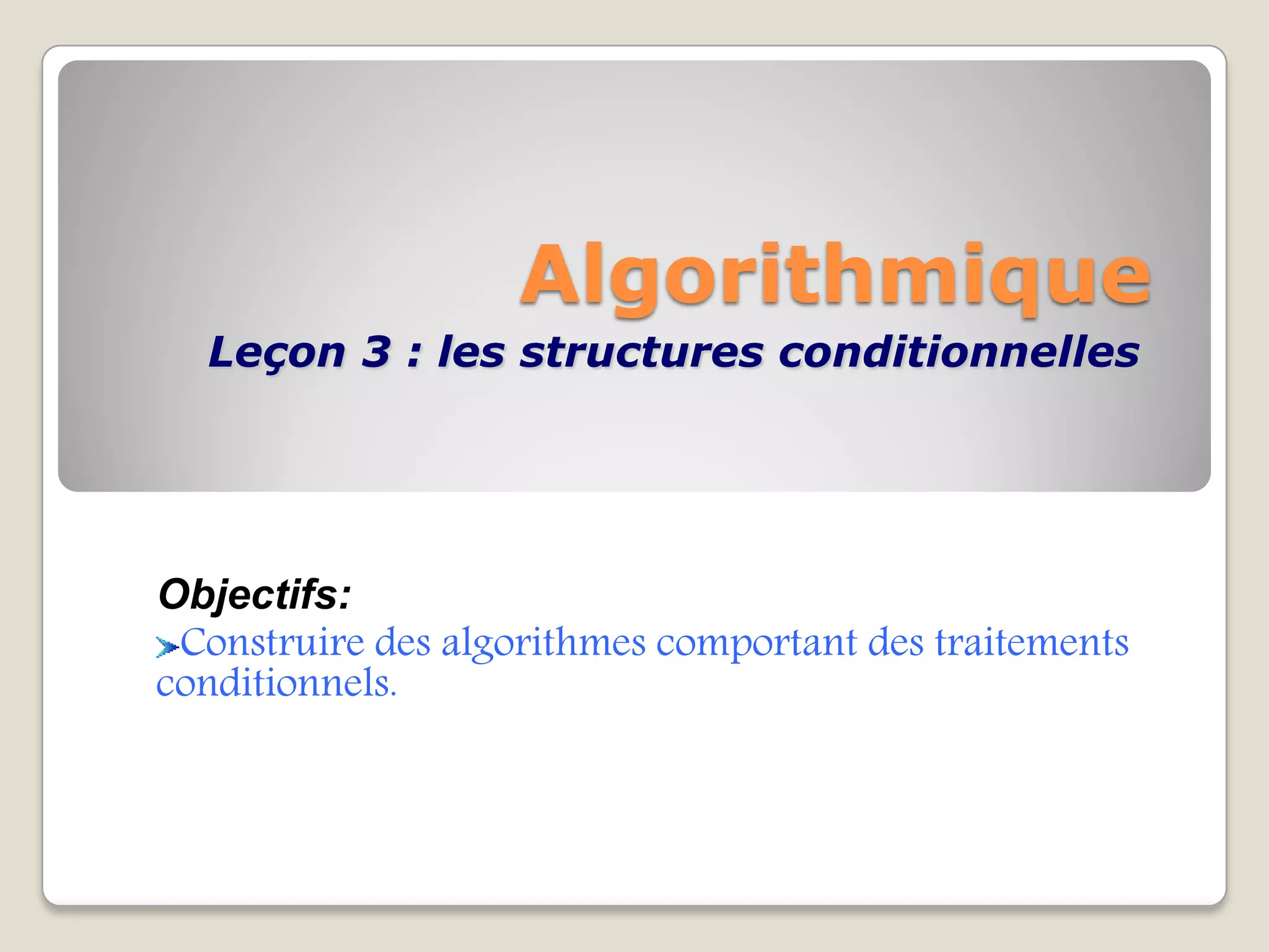 Algorithmique
Leçon 3 : les structures conditionnelles
Objectifs:
Construire des algorithmes comportant des traitements
conditionnels.
 