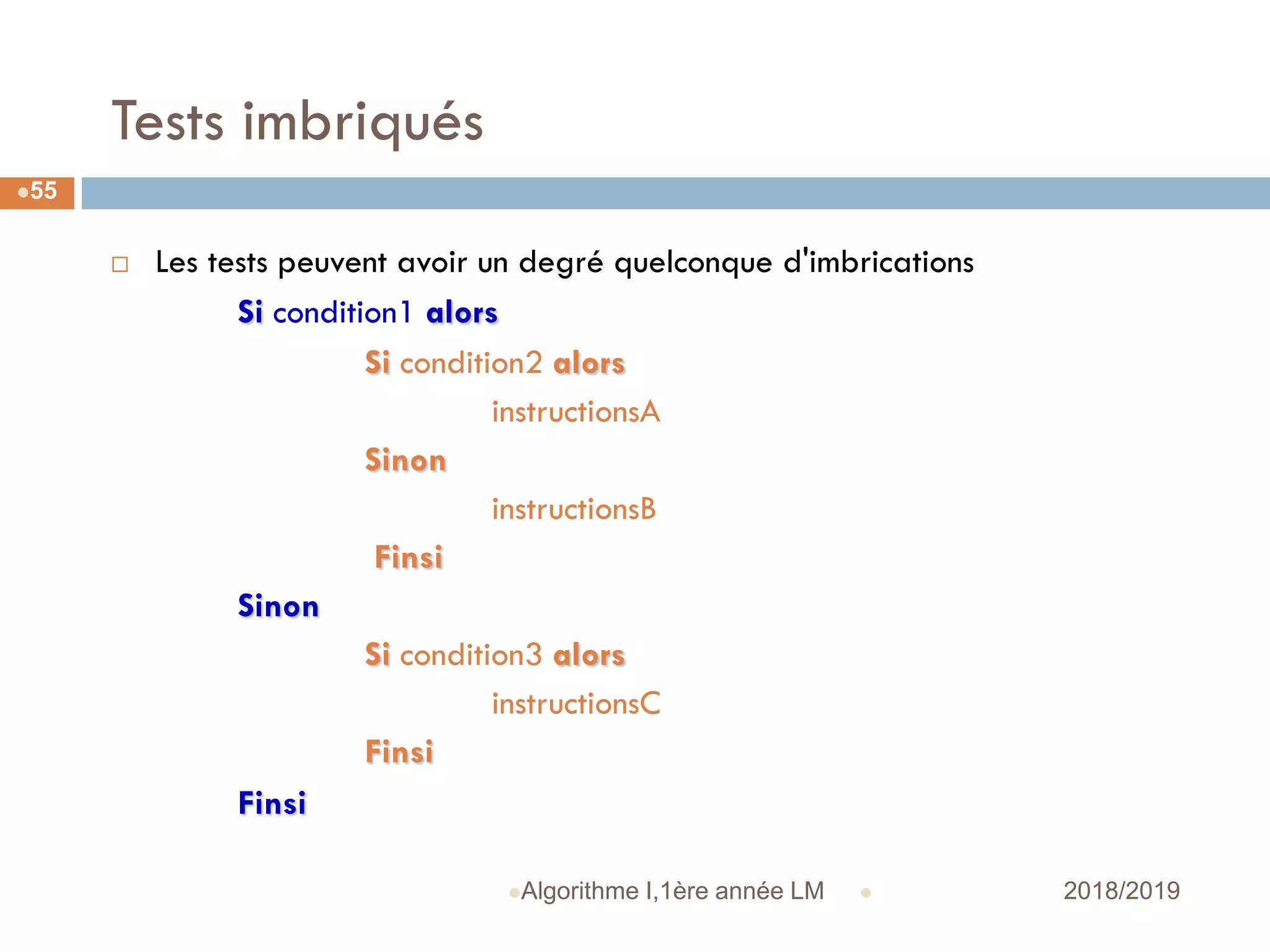 Tests imbriqués
 2018/2019Algorithme I,1ère année LM
55
 Les tests peuvent avoir un degré quelconque d'imbrications
Si condition1 alors
Si condition2 alors
instructionsA
Sinon
instructionsB
Finsi
Sinon
Si condition3 alors
instructionsC
Finsi
Finsi
 