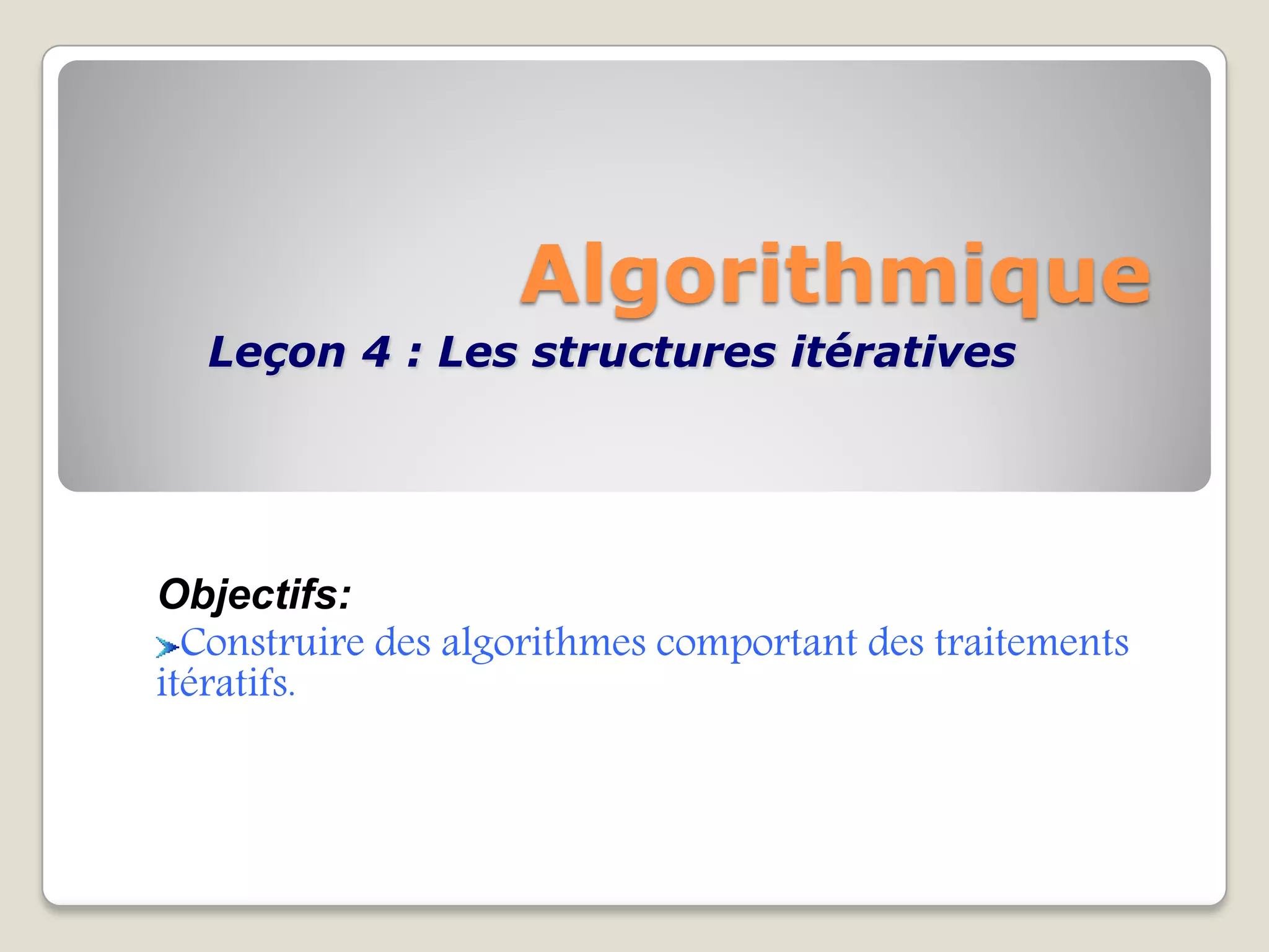 Algorithmique
Leçon 4 : Les structures itératives
Objectifs:
Construire des algorithmes comportant des traitements
itératifs.
 