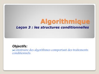Algorithmique
Leçon 3 : les structures conditionnelles
Objectifs:
Construire des algorithmes comportant des traitements
conditionnels.
 