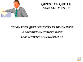 QU'EST CE QUE LE
MANAGEMENT ?
SELON VOUS QUELLES SONT LES DIMENSIONS
À PRENDRE EN COMPTE DANS
UNE ACTIVITÉ MANAGÉRIALE ?
 