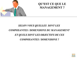 QU'EST CE QUE LE
MANAGEMENT ?
SELON VOUS QUELLES SONT LES
COMPOSANTES / DIMENSIONS DU MANAGEMENT
ET QUELS SONT LES OBJECTIFS DE CES
COMPOSANTES / DIMENSIONS ?
 