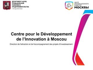 Centre pour le Développement
de l’Innovation à Moscou
Direction de l'attraction et de l'accompagnement des projets d'investissement
 