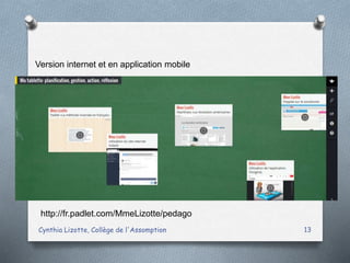 Cynthia Lizotte, Collège de l'Assomption 13
Version internet et en application mobile
http://fr.padlet.com/MmeLizotte/pedago
 
