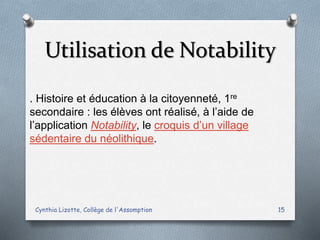 Utilisation de Notability
Cynthia Lizotte, Collège de l'Assomption 15
. Histoire et éducation à la citoyenneté, 1re
secondaire : les élèves ont réalisé, à l’aide de
l’application Notability, le croquis d’un village
sédentaire du néolithique.
 
