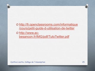 O http://fr.openclassrooms.com/informatique
/cours/petit-guide-d-utilisation-de-twitter
O http://www.ac-
besancon.fr/IMG/pdf/TutoTwitter.pdf
Cynthia Lizotte, Collège de l'Assomption 25
 