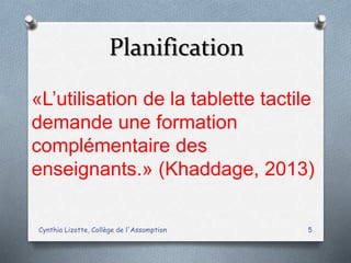 Planification
Cynthia Lizotte, Collège de l'Assomption 5
«L’utilisation de la tablette tactile
demande une formation
complémentaire des
enseignants.» (Khaddage, 2013)
 