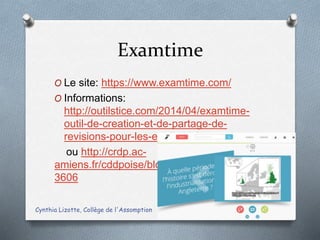 Examtime
O Le site: https://www.examtime.com/
O Informations:
http://outilstice.com/2014/04/examtime-
outil-de-creation-et-de-partage-de-
revisions-pour-les-etudiants/
ou http://crdp.ac-
amiens.fr/cddpoise/blog_mediatheque/?p=1
3606
Cynthia Lizotte, Collège de l'Assomption 8
 