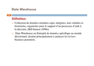 Data Warehouse
25
Définition:
Collection de données orientées sujet, intégrées, non volatiles et
historisées, organisées pour le support d’un processus d’aide à
la décision. (Bill Inmon (1996))
Data Warehouse ou Entrepôt de données spécifique au monde
décisionnel, destiné principalement à analyser les leviers
business potentiels.
 