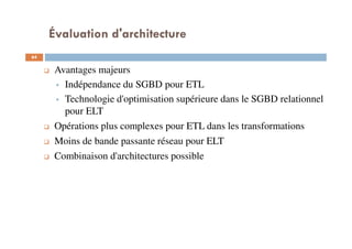 Évaluation d'architecture
Avantages majeurs
Indépendance du SGBD pour ETL
Technologie d'optimisation supérieure dans le SGBD relationnel
pour ELT
Opérations plus complexes pour ETL dans les transformations
Moins de bande passante réseau pour ELT
Combinaison d'architectures possible
64
 
