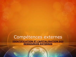 Compétences externes
IDENTIFICATION ET CAPITALISATION DES
        RESSOURCES EXTERNES
 