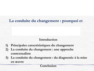 La conduite du changement : pourquoi et
Introduction
1) Principales caractéristiques du changement
2) La conduite du changement : une approche
contextualiste
3) La conduite du changement : du diagnostic à la mise
en œuvre
Conclusion
 