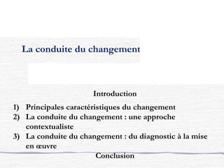 La conduite du changement
Introduction
1) Principales caractéristiques du changement
2) La conduite du changement : une approche
contextualiste
3) La conduite du changement : du diagnostic à la mise
en œuvre
Conclusion
 