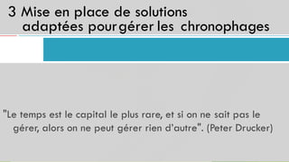 3 Mise en place de solutions
adaptées pourgérer les
20
chronophages
"Le temps est le capital le plus rare, et si on ne sait pas le
gérer, alors on ne peut gérer rien d’autre". (Peter Drucker)
 