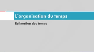 L'organisation du temps
31
Estimation des temps
 