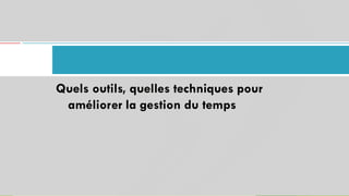 40
Quels outils, quelles techniques pour
améliorer la gestion du temps
 