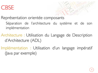 CBSE	

Représentation orientée composants	

Séparation de l’architecture du système et de son
implémentation 	

Architecture : Utilisation du Langage de Description
d’Architecture (ADL)	

Implémentation : Utilisation d’un langage impératif
(Java par exemple)	

	

8	

 