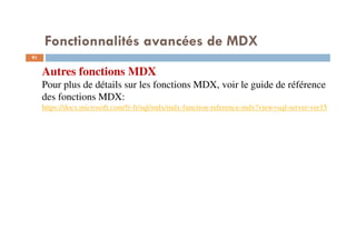 Fonctionnalités avancées de MDX
Autres fonctions MDX
Pour plus de détails sur les fonctions MDX, voir le guide de référence
des fonctions MDX:
https://docs.microsoft.com/fr-fr/sql/mdx/mdx-function-reference-mdx?view=sql-server-ver15
91
91
 